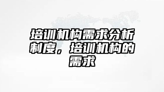 培訓機構需求分析制度，培訓機構的需求