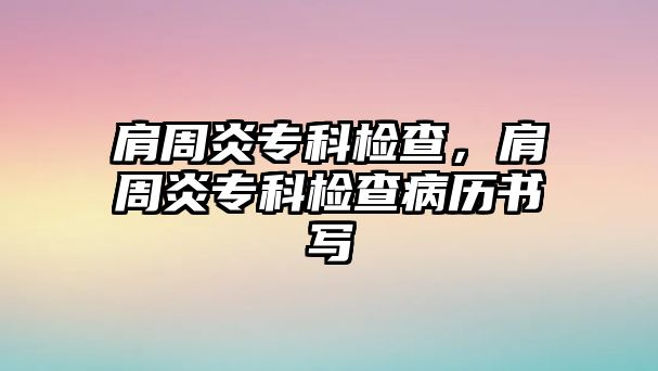 肩周炎專科檢查，肩周炎專科檢查病歷書寫