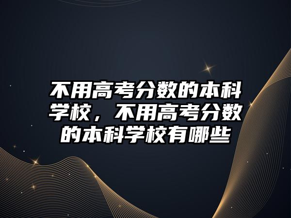 不用高考分數(shù)的本科學校，不用高考分數(shù)的本科學校有哪些