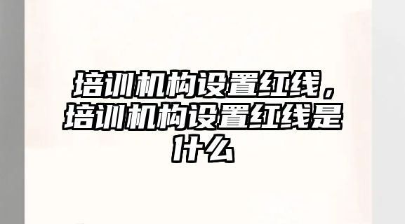 培訓(xùn)機(jī)構(gòu)設(shè)置紅線，培訓(xùn)機(jī)構(gòu)設(shè)置紅線是什么