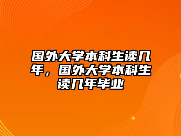 國(guó)外大學(xué)本科生讀幾年，國(guó)外大學(xué)本科生讀幾年畢業(yè)