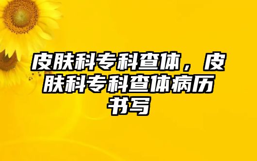 皮膚科專科查體，皮膚科專科查體病歷書(shū)寫(xiě)