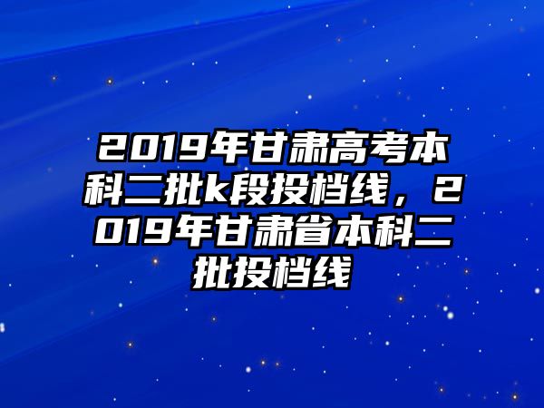 2019年甘肅高考本科二批k段投檔線，2019年甘肅省本科二批投檔線