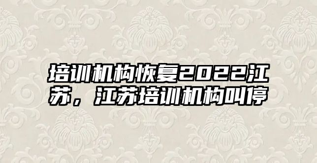 培訓(xùn)機(jī)構(gòu)恢復(fù)2022江蘇，江蘇培訓(xùn)機(jī)構(gòu)叫停