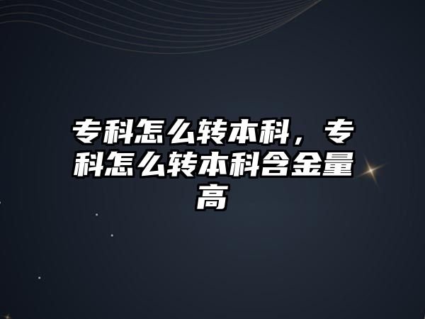 專科怎么轉(zhuǎn)本科，專科怎么轉(zhuǎn)本科含金量高