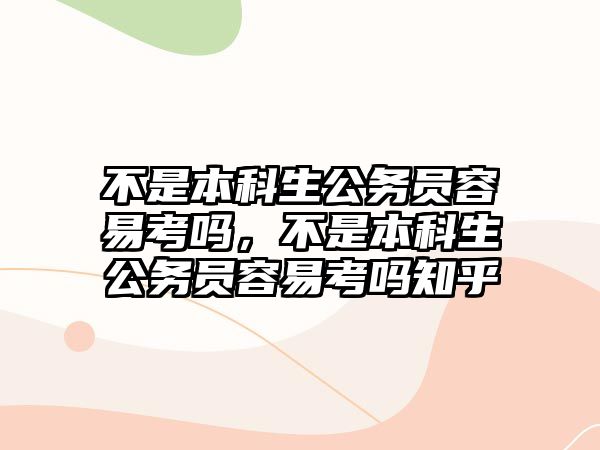 不是本科生公務(wù)員容易考嗎，不是本科生公務(wù)員容易考嗎知乎