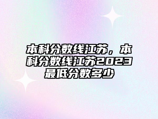 本科分?jǐn)?shù)線江蘇，本科分?jǐn)?shù)線江蘇2023最低分?jǐn)?shù)多少