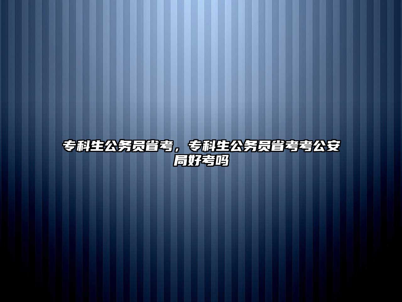 專科生公務(wù)員省考，專科生公務(wù)員省考考公安局好考嗎