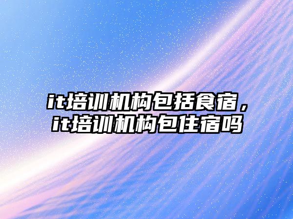 it培訓機構(gòu)包括食宿，it培訓機構(gòu)包住宿嗎