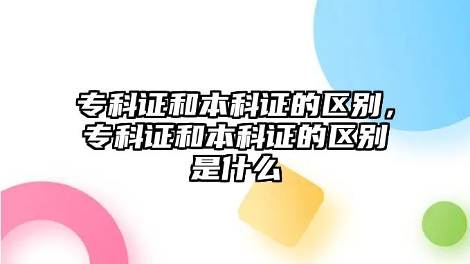 專科證和本科證的區(qū)別，專科證和本科證的區(qū)別是什么