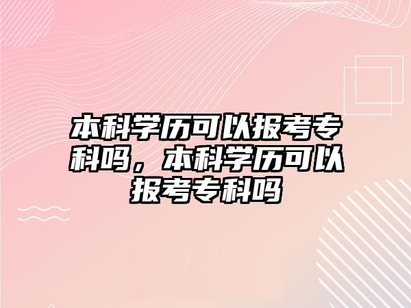 本科學歷可以報考專科嗎，本科學歷可以報考專科嗎