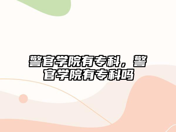 警官學(xué)院有專科，警官學(xué)院有專科嗎