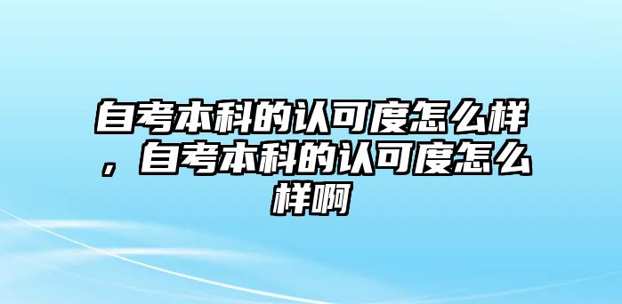 自考本科的認可度怎么樣，自考本科的認可度怎么樣啊