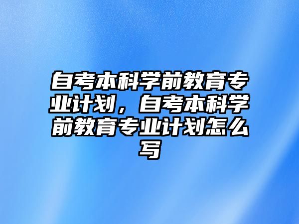 自考本科學(xué)前教育專業(yè)計(jì)劃，自考本科學(xué)前教育專業(yè)計(jì)劃怎么寫