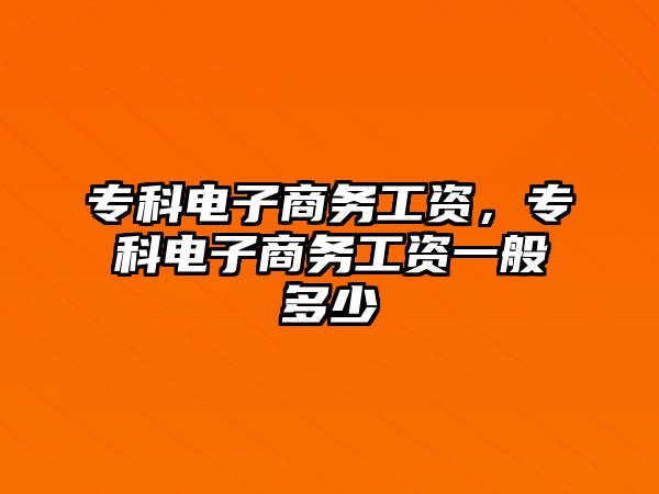 專科電子商務工資，專科電子商務工資一般多少