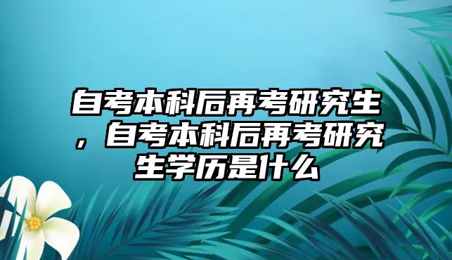 自考本科后再考研究生，自考本科后再考研究生學歷是什么