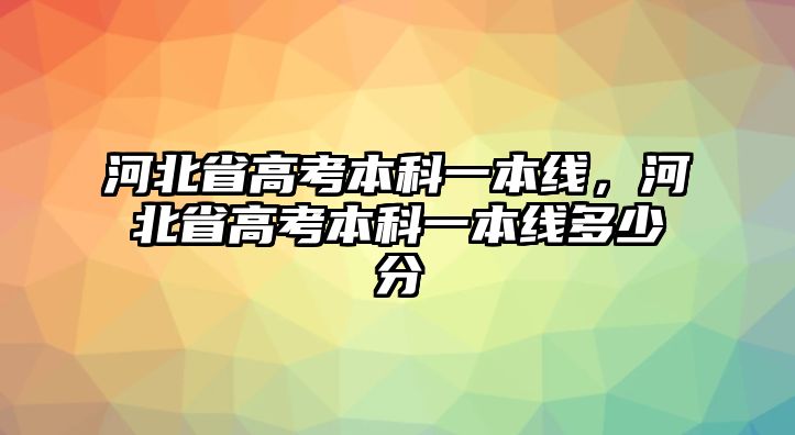 河北省高考本科一本線，河北省高考本科一本線多少分