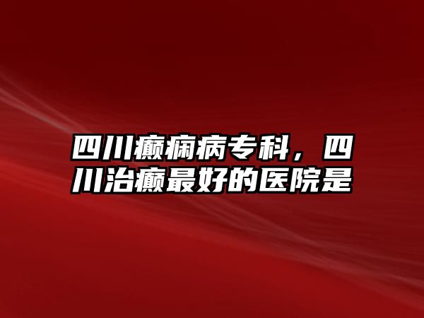 四川癲癇病專科，四川治癲最好的醫(yī)院是