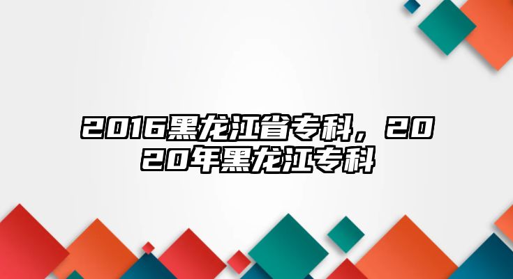 2016黑龍江省專科，2020年黑龍江專科