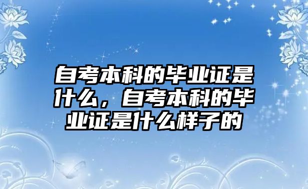 自考本科的畢業(yè)證是什么，自考本科的畢業(yè)證是什么樣子的