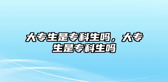 大專生是專科生嗎，大專生是專科生嗎