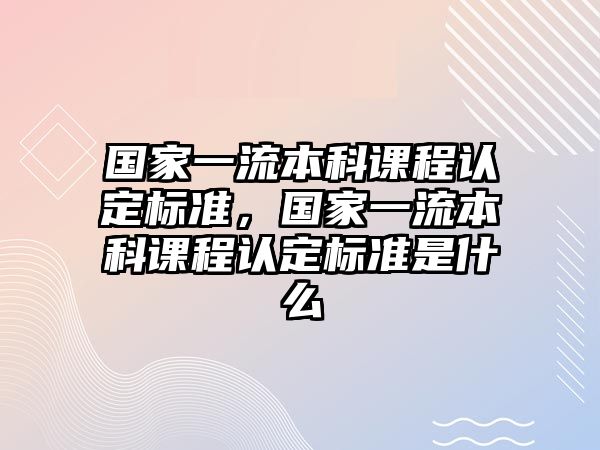 國(guó)家一流本科課程認(rèn)定標(biāo)準(zhǔn)，國(guó)家一流本科課程認(rèn)定標(biāo)準(zhǔn)是什么