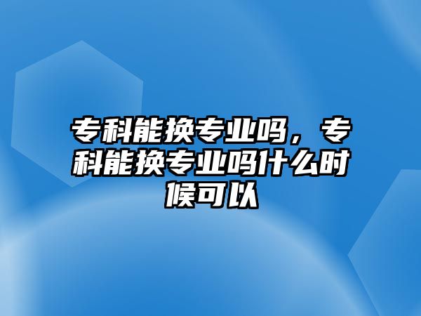 專科能換專業(yè)嗎，專科能換專業(yè)嗎什么時(shí)候可以