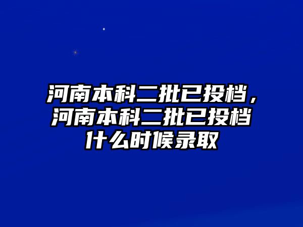 河南本科二批已投檔，河南本科二批已投檔什么時候錄取