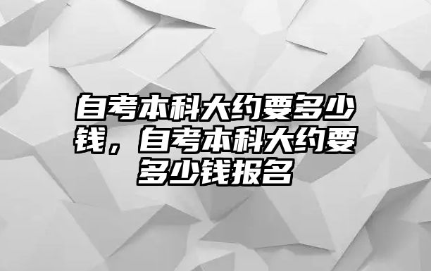 自考本科大約要多少錢，自考本科大約要多少錢報(bào)名