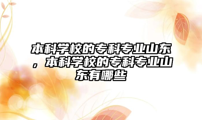 本科學校的專科專業(yè)山東，本科學校的專科專業(yè)山東有哪些