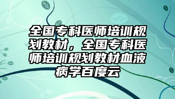 全國專科醫(yī)師培訓(xùn)規(guī)劃教材，全國專科醫(yī)師培訓(xùn)規(guī)劃教材血液病學(xué)百度云