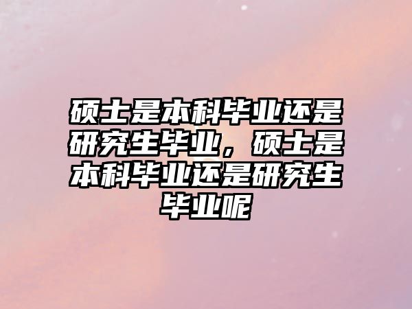 碩士是本科畢業(yè)還是研究生畢業(yè)，碩士是本科畢業(yè)還是研究生畢業(yè)呢