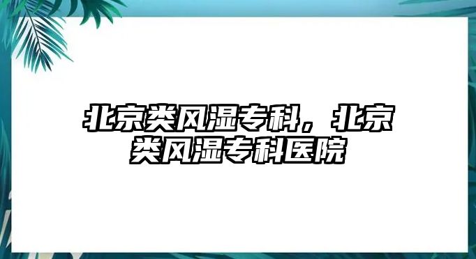 北京類風(fēng)濕專科，北京類風(fēng)濕專科醫(yī)院