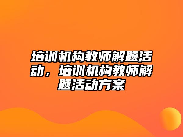 培訓(xùn)機構(gòu)教師解題活動，培訓(xùn)機構(gòu)教師解題活動方案