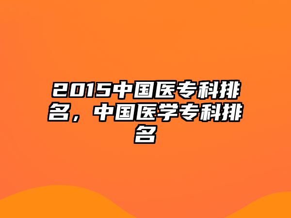 2015中國醫(yī)專科排名，中國醫(yī)學專科排名