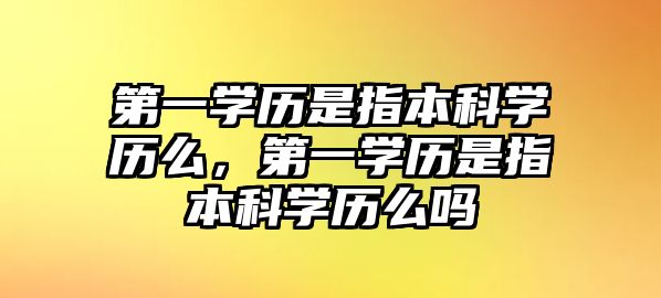 第一學(xué)歷是指本科學(xué)歷么，第一學(xué)歷是指本科學(xué)歷么嗎