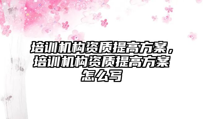 培訓機構資質提高方案，培訓機構資質提高方案怎么寫