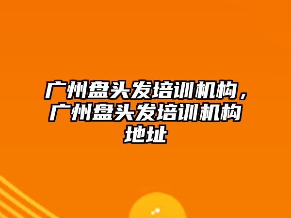 廣州盤頭發(fā)培訓(xùn)機(jī)構(gòu)，廣州盤頭發(fā)培訓(xùn)機(jī)構(gòu)地址