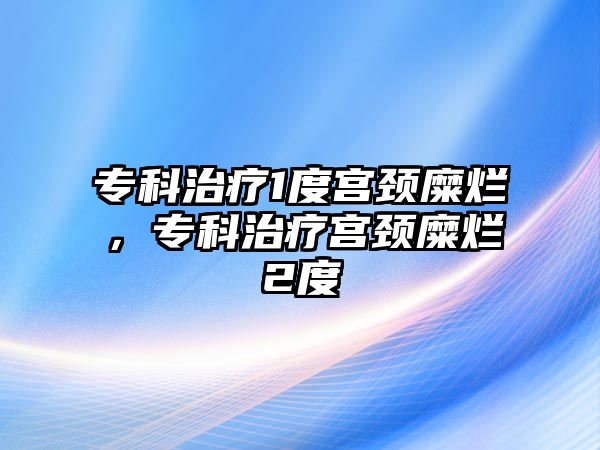 專科治療1度宮頸糜爛，專科治療宮頸糜爛2度