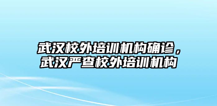 武漢校外培訓(xùn)機(jī)構(gòu)確診，武漢嚴(yán)查校外培訓(xùn)機(jī)構(gòu)