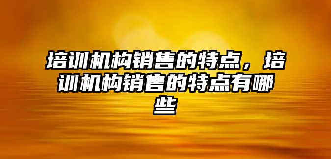 培訓(xùn)機構(gòu)銷售的特點，培訓(xùn)機構(gòu)銷售的特點有哪些