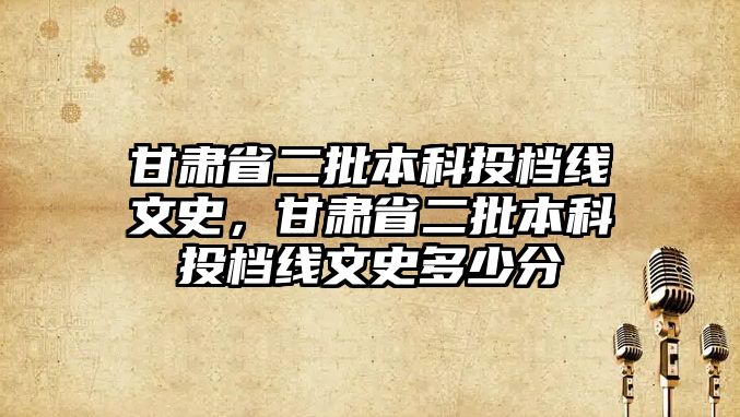 甘肅省二批本科投檔線文史，甘肅省二批本科投檔線文史多少分