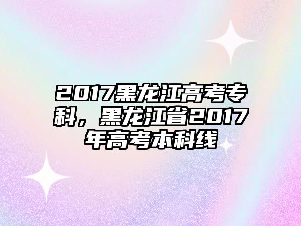 2017黑龍江高考專科，黑龍江省2017年高考本科線