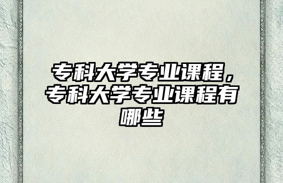 專科大學(xué)專業(yè)課程，專科大學(xué)專業(yè)課程有哪些