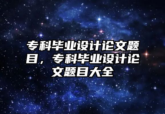 專科畢業(yè)設(shè)計論文題目，專科畢業(yè)設(shè)計論文題目大全