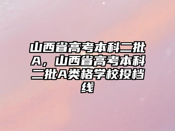 山西省高考本科二批A，山西省高考本科二批A類格學(xué)校投檔線