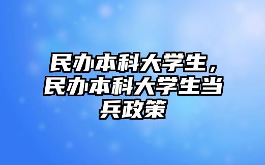 民辦本科大學(xué)生，民辦本科大學(xué)生當(dāng)兵政策