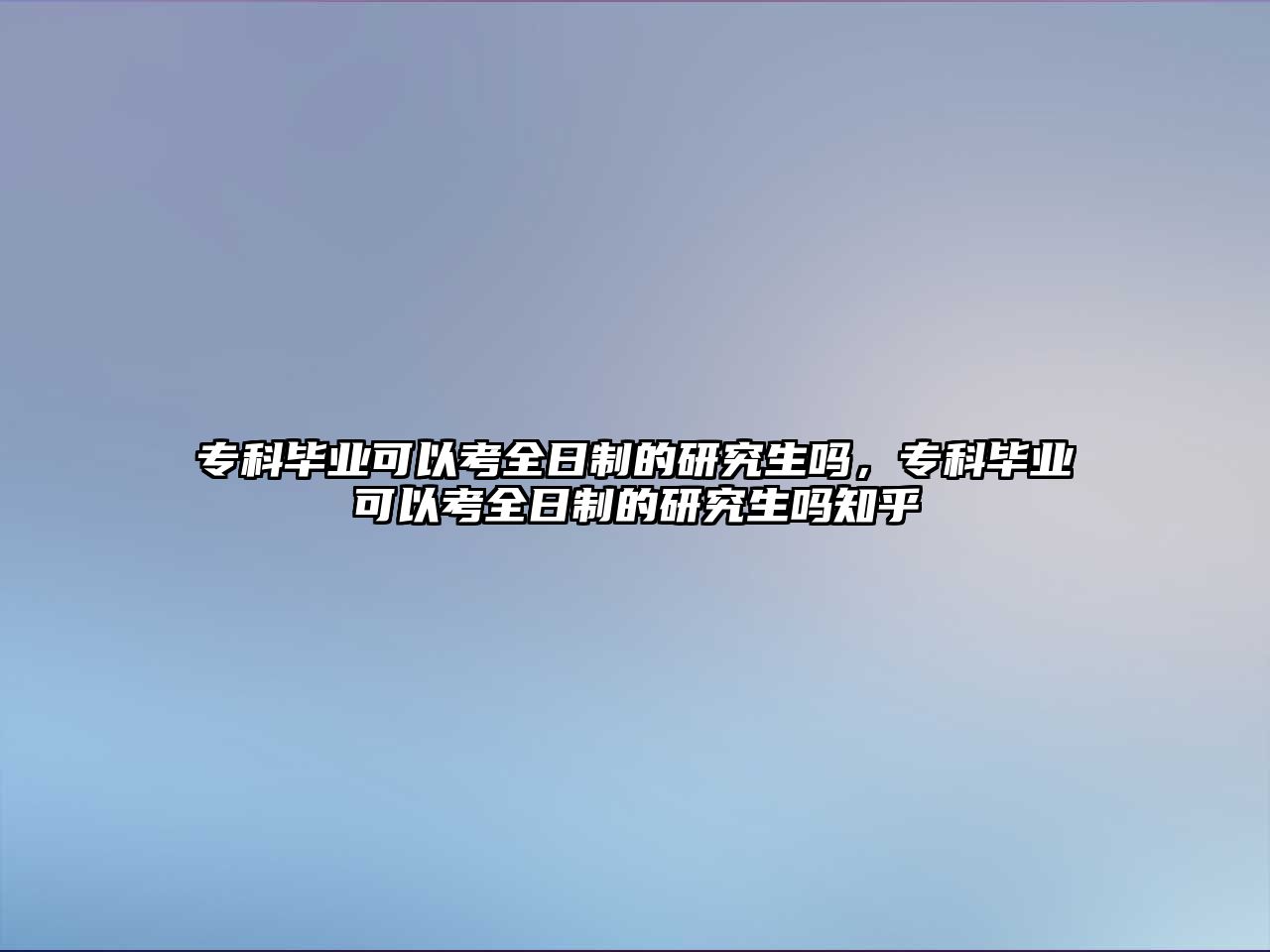 專科畢業(yè)可以考全日制的研究生嗎，專科畢業(yè)可以考全日制的研究生嗎知乎