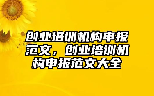 創(chuàng)業(yè)培訓(xùn)機構(gòu)申報范文，創(chuàng)業(yè)培訓(xùn)機構(gòu)申報范文大全