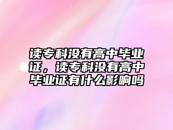 讀專科沒有高中畢業(yè)證，讀專科沒有高中畢業(yè)證有什么影響嗎